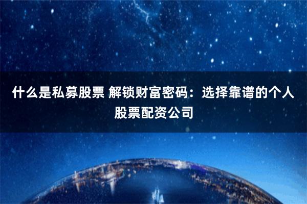 什么是私募股票 解锁财富密码：选择靠谱的个人股票配资公司