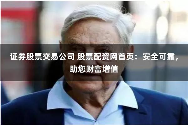 证券股票交易公司 股票配资网首页：安全可靠，助您财富增值