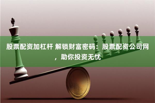 股票配资加杠杆 解锁财富密码：股票配资公司网，助你投资无忧