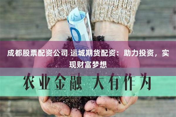 成都股票配资公司 运城期货配资：助力投资，实现财富梦想