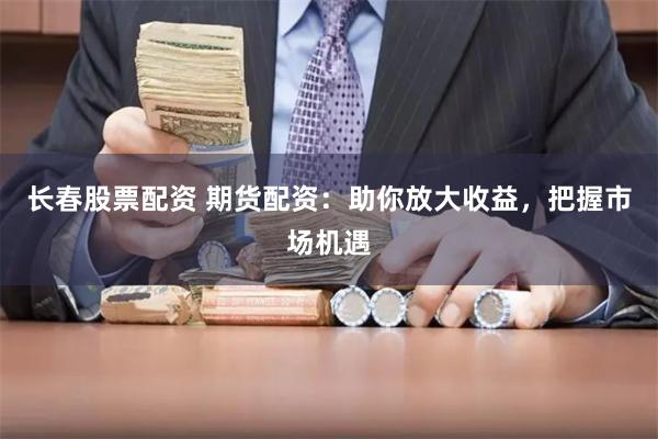 长春股票配资 期货配资：助你放大收益，把握市场机遇