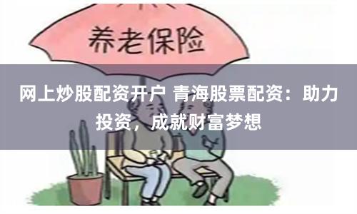 网上炒股配资开户 青海股票配资：助力投资，成就财富梦想