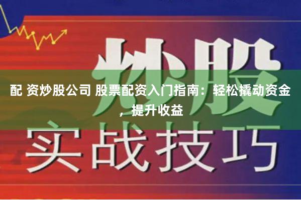 配 资炒股公司 股票配资入门指南：轻松撬动资金，提升收益