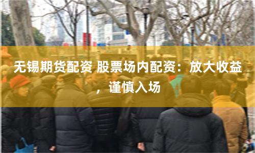 无锡期货配资 股票场内配资：放大收益，谨慎入场