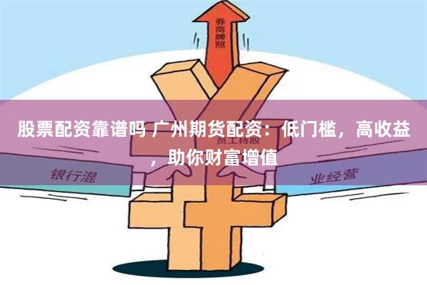 股票配资靠谱吗 广州期货配资：低门槛，高收益，助你财富增值