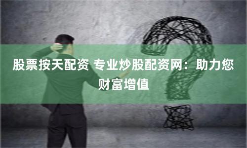 股票按天配资 专业炒股配资网：助力您财富增值