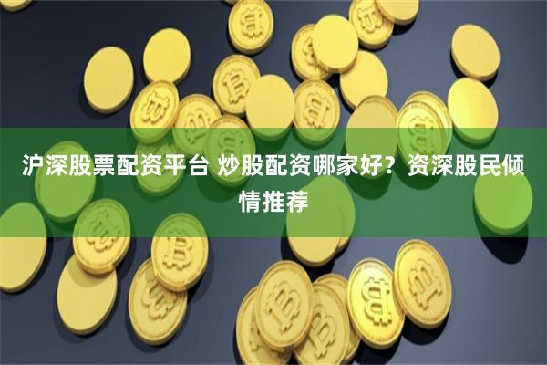 沪深股票配资平台 炒股配资哪家好？资深股民倾情推荐