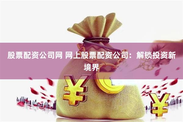 股票配资公司网 网上股票配资公司：解锁投资新境界