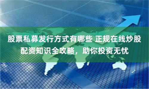 股票私募发行方式有哪些 正规在线炒股配资知识全攻略，助你投资无忧