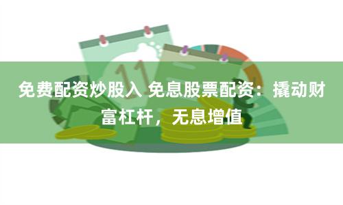 免费配资炒股入 免息股票配资：撬动财富杠杆，无息增值