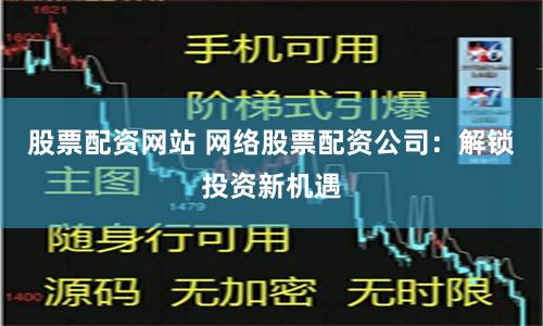 股票配资网站 网络股票配资公司：解锁投资新机遇