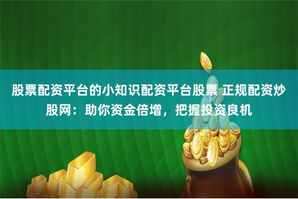 股票配资平台的小知识配资平台股票 正规配资炒股网:助你资金倍增,把握投资良机