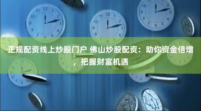 正规配资线上炒股门户 佛山炒股配资：助你资金倍增，把握财富机遇