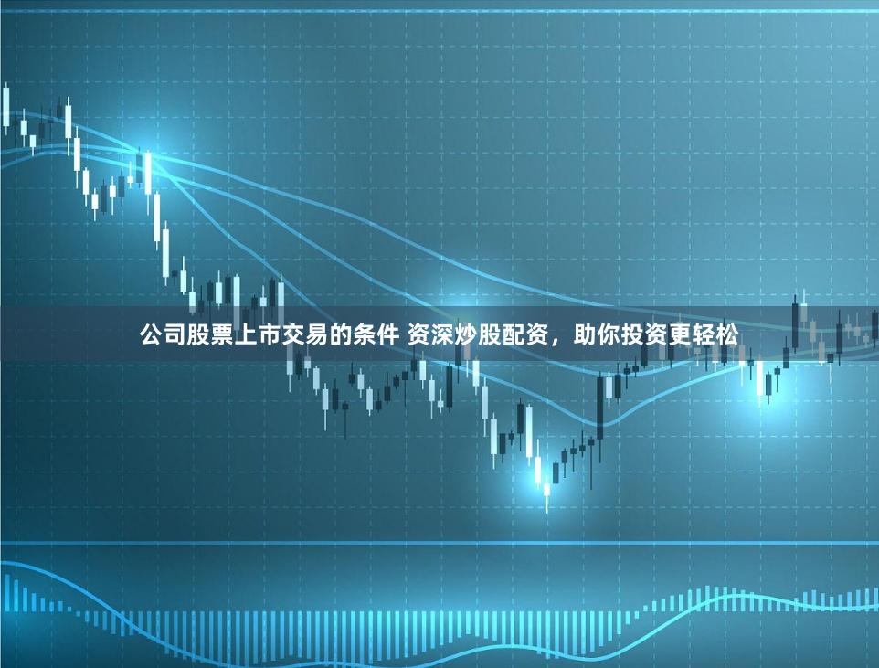 公司股票上市交易的条件 资深炒股配资，助你投资更轻松