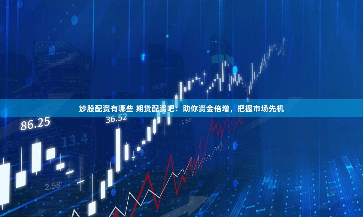 炒股配资有哪些 期货配资吧：助你资金倍增，把握市场先机