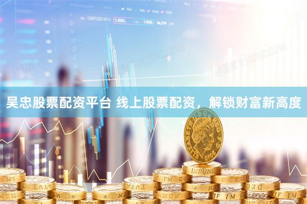 吴忠股票配资平台 线上股票配资，解锁财富新高度