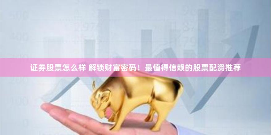 证券股票怎么样 解锁财富密码！最值得信赖的股票配资推荐
