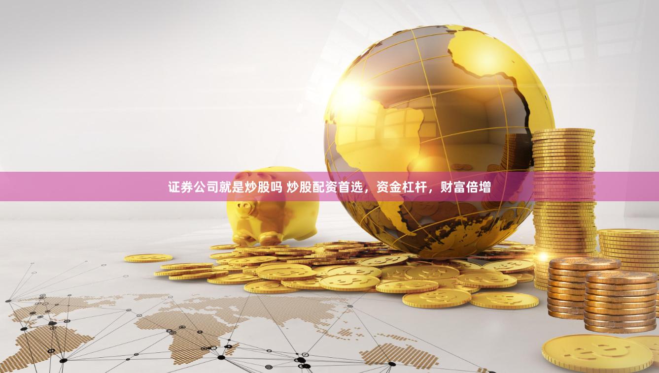 证券公司就是炒股吗 炒股配资首选，资金杠杆，财富倍增