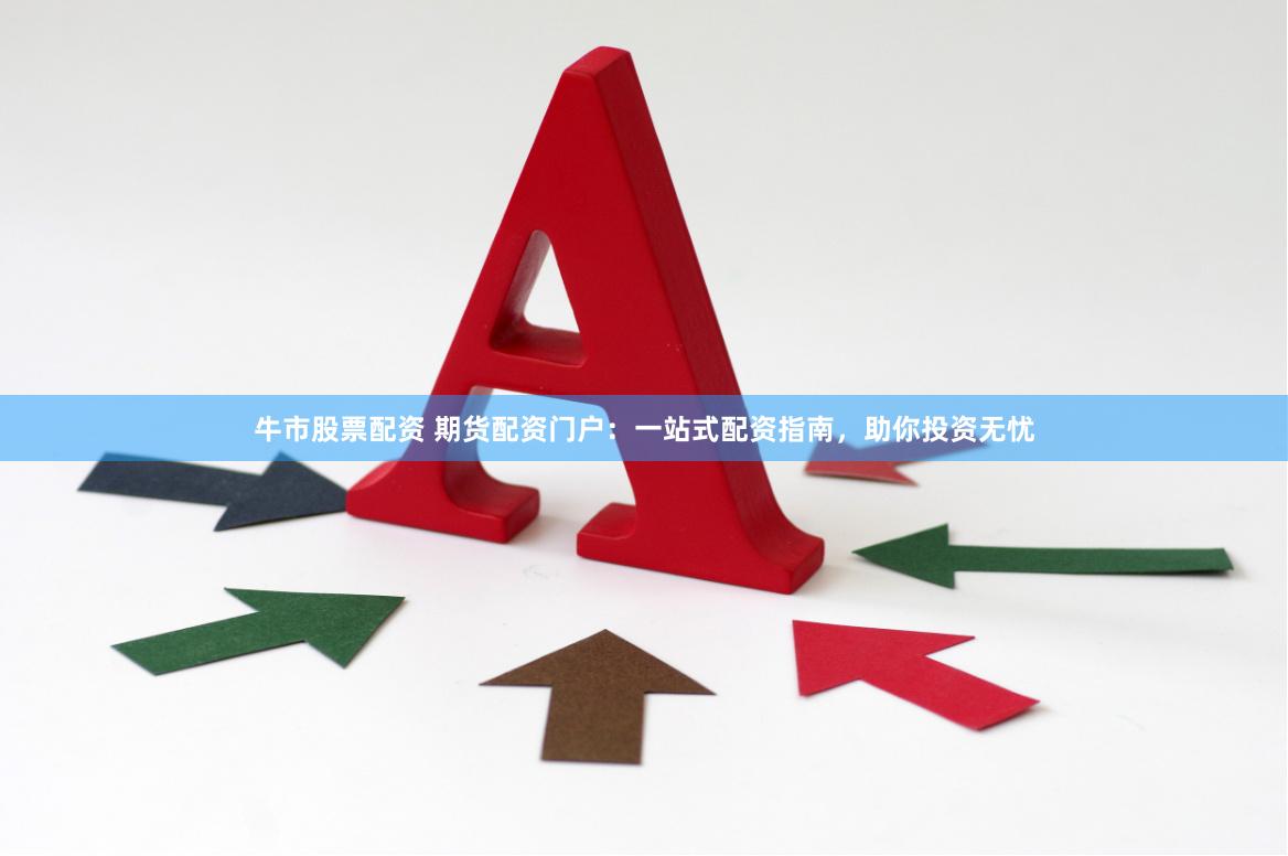 牛市股票配资 期货配资门户：一站式配资指南，助你投资无忧