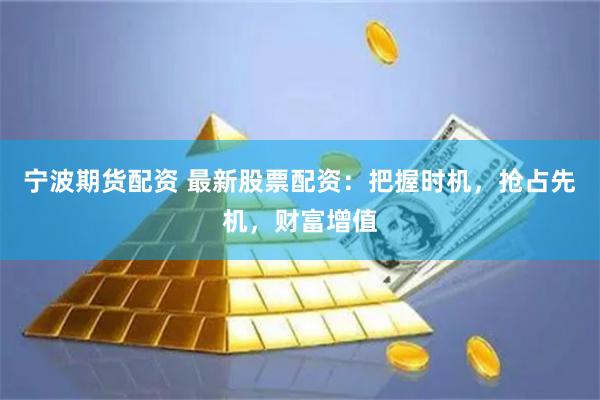 宁波期货配资 最新股票配资：把握时机，抢占先机，财富增值