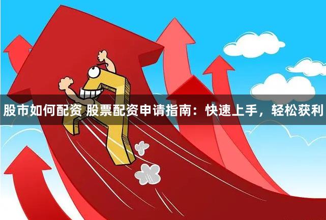股市如何配资 股票配资申请指南：快速上手，轻松获利