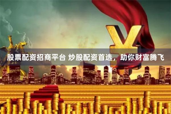 股票配资招商平台 炒股配资首选，助你财富腾飞
