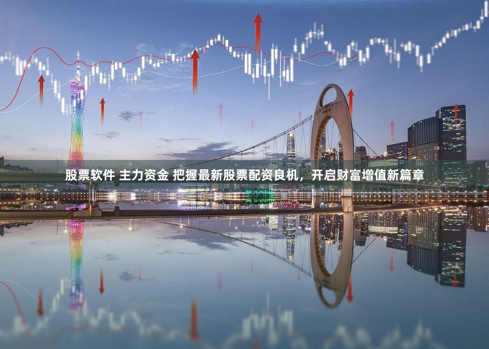 股票软件 主力资金 把握最新股票配资良机，开启财富增值新篇章