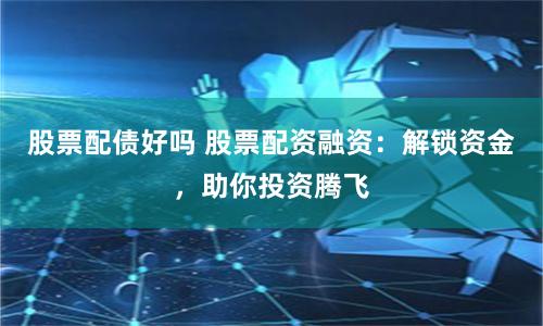 股票配债好吗 股票配资融资：解锁资金，助你投资腾飞
