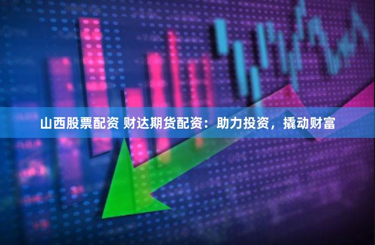山西股票配资 财达期货配资：助力投资，撬动财富