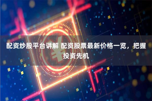 配资炒股平台讲解 配资股票最新价格一览，把握投资先机