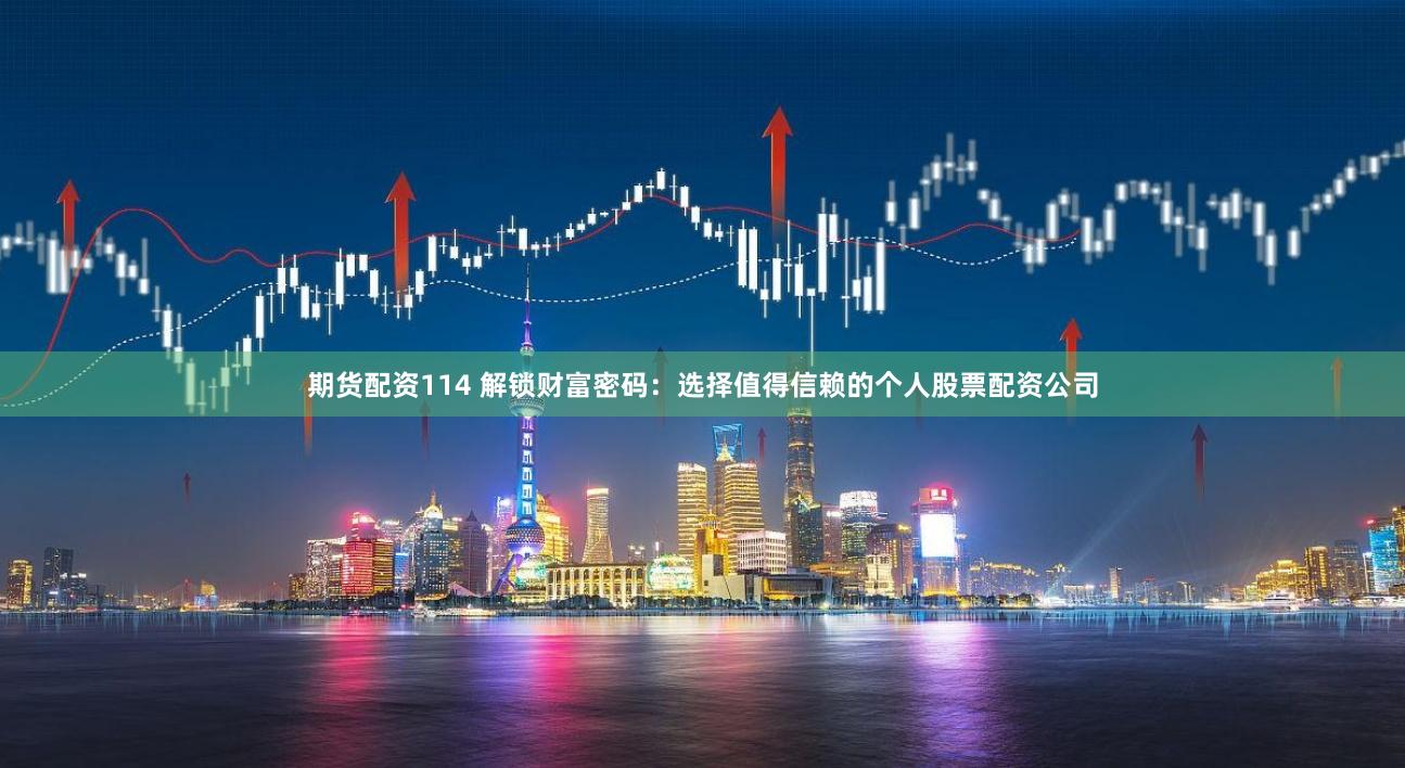 期货配资114 解锁财富密码：选择值得信赖的个人股票配资公司