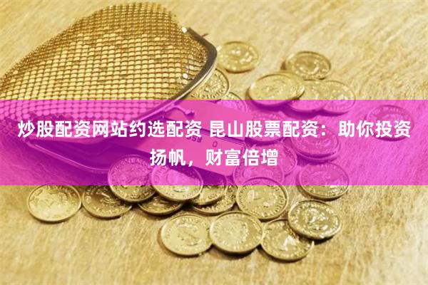 炒股配资网站约选配资 昆山股票配资：助你投资扬帆，财富倍增