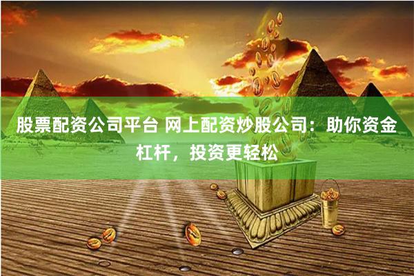 股票配资公司平台 网上配资炒股公司：助你资金杠杆，投资更轻松
