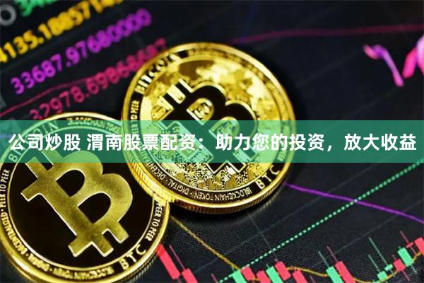 公司炒股 渭南股票配资：助力您的投资，放大收益