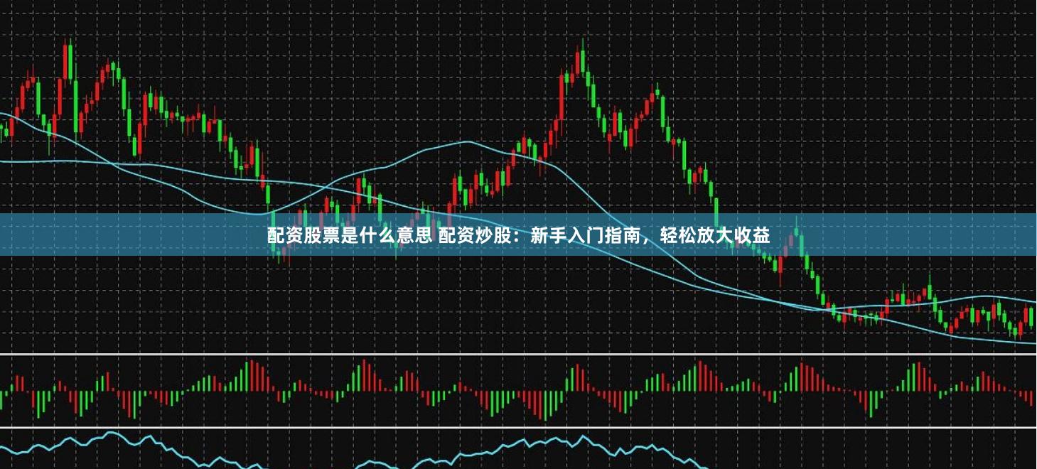 配资股票是什么意思 配资炒股：新手入门指南，轻松放大收益