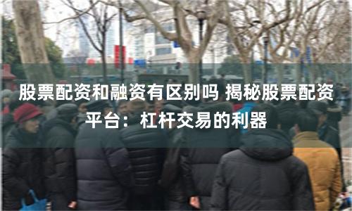 股票配资和融资有区别吗 揭秘股票配资平台：杠杆交易的利器