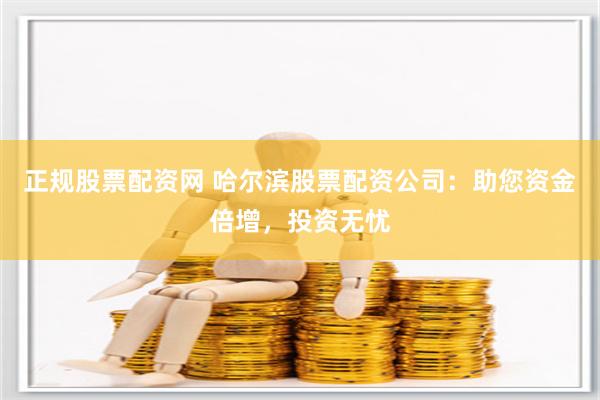 正规股票配资网 哈尔滨股票配资公司：助您资金倍增，投资无忧