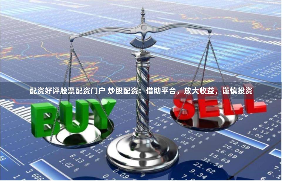 配资好评股票配资门户 炒股配资：借助平台，放大收益，谨慎投资