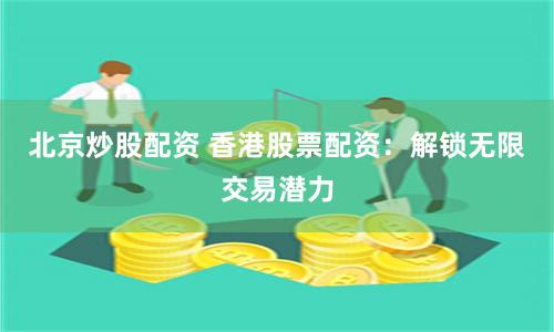 北京炒股配资 香港股票配资：解锁无限交易潜力