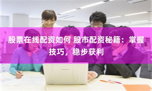 股票在线配资如何 股市配资秘籍：掌握技巧，稳步获利