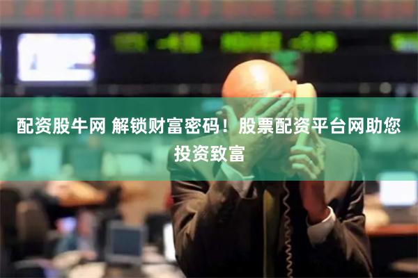 配资股牛网 解锁财富密码！股票配资平台网助您投资致富