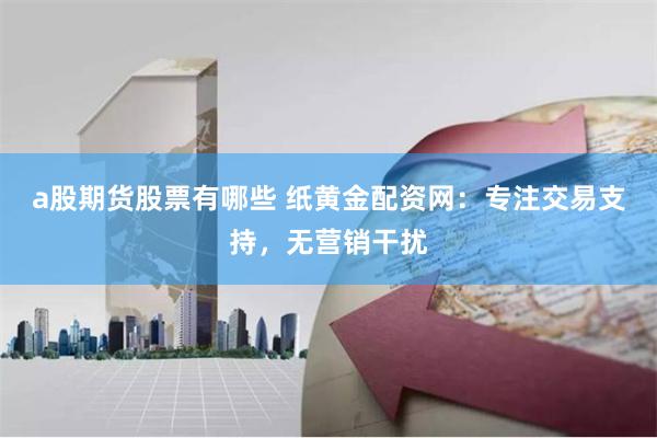 a股期货股票有哪些 纸黄金配资网：专注交易支持，无营销干扰