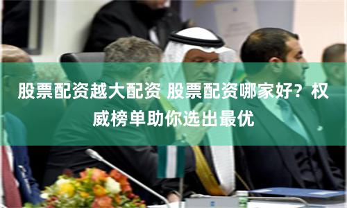 股票配资越大配资 股票配资哪家好？权威榜单助你选出最优