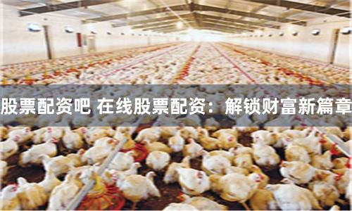 股票配资吧 在线股票配资：解锁财富新篇章