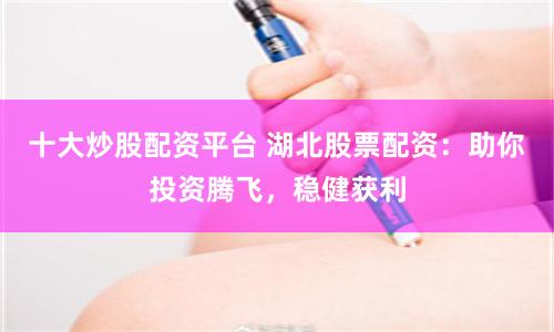 十大炒股配资平台 湖北股票配资：助你投资腾飞，稳健获利