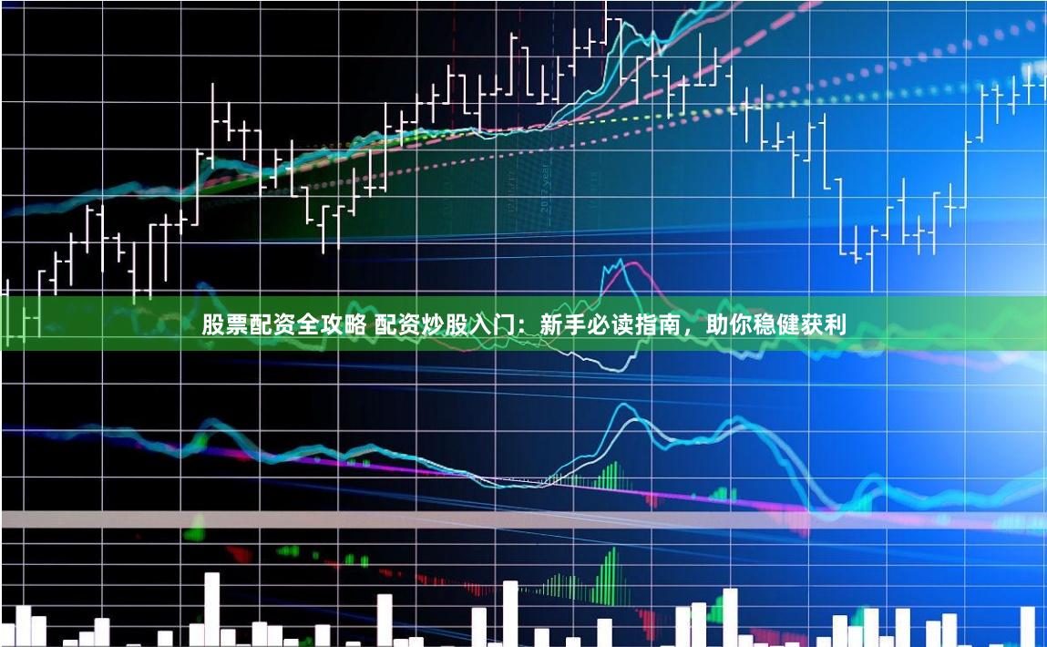 股票配资全攻略 配资炒股入门：新手必读指南，助你稳健获利