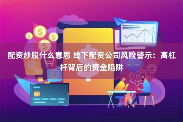 配资炒股什么意思 线下配资公司风险警示：高杠杆背后的资金陷阱