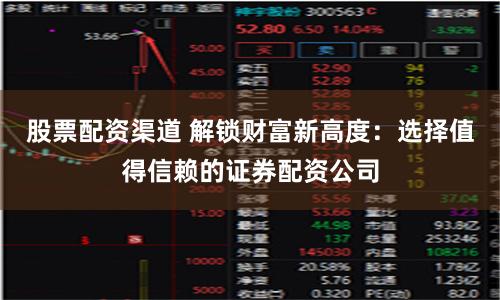 股票配资渠道 解锁财富新高度：选择值得信赖的证券配资公司
