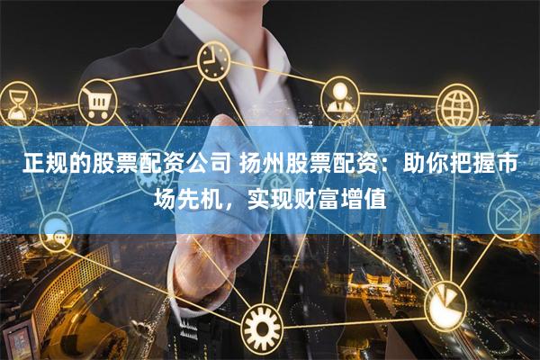 正规的股票配资公司 扬州股票配资：助你把握市场先机，实现财富增值