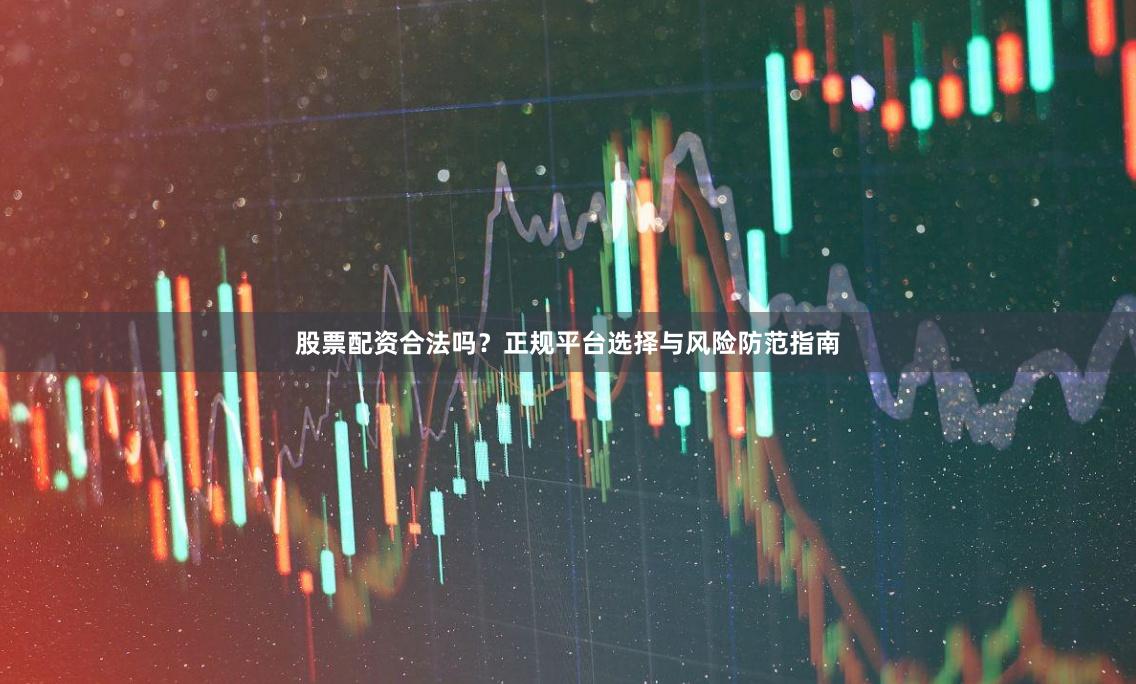 股票配资合法吗？正规平台选择与风险防范指南